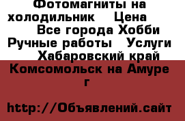 Фотомагниты на холодильник! › Цена ­ 1 000 - Все города Хобби. Ручные работы » Услуги   . Хабаровский край,Комсомольск-на-Амуре г.